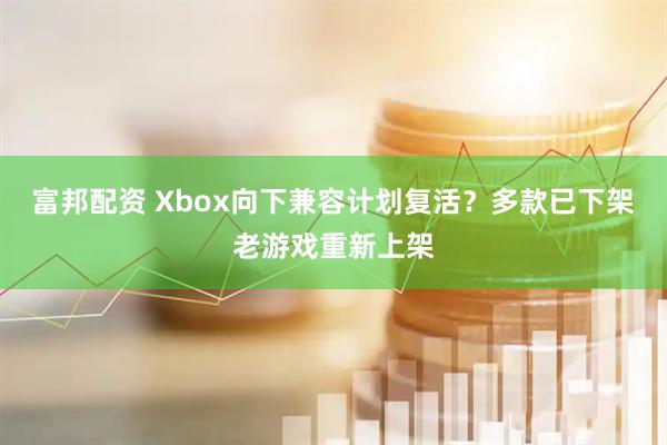 富邦配资 Xbox向下兼容计划复活？多款已下架老游戏重新上架