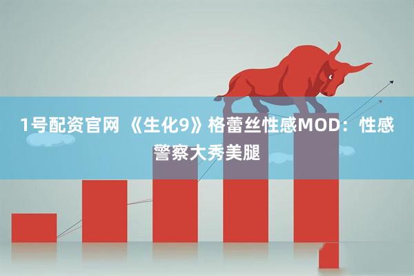 1号配资官网 《生化9》格蕾丝性感MOD：性感警察大秀美腿