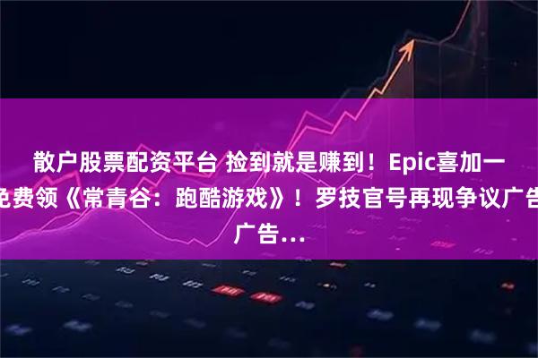 散户股票配资平台 捡到就是赚到！Epic喜加一：免费领《常青谷：跑酷游戏》！罗技官号再现争议广告…