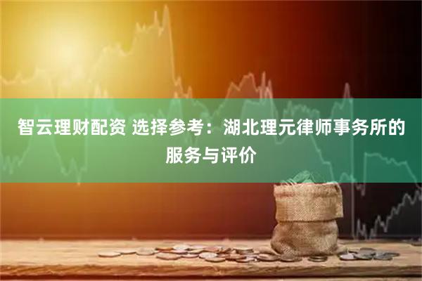 智云理财配资 选择参考：湖北理元律师事务所的服务与评价