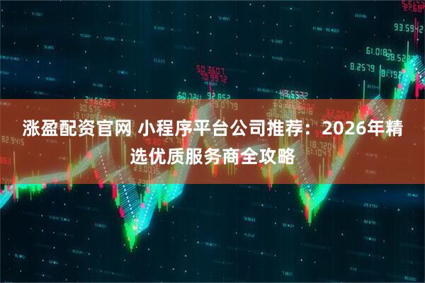 涨盈配资官网 小程序平台公司推荐：2026年精选优质服务商全攻略