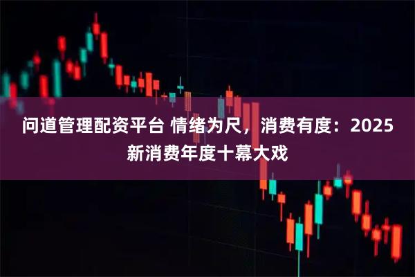 问道管理配资平台 情绪为尺，消费有度：2025新消费年度十幕大戏