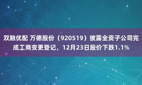 双融优配 万德股份（920519）披露全资子公司完成工商变更登记，12月23日股价下跌1.1%