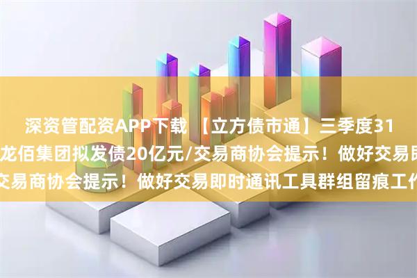 深资管配资APP下载 【立方债市通】三季度31家债券发行人评级调整/龙佰集团拟发债20亿元/交易商协会提示！做好交易即时通讯工具群组留痕工作