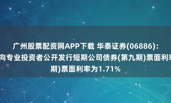 广州股票配资网APP下载 华泰证券(06886)：2025年面向专业投资者公开发行短期公司债券(第九期)票面利率为1.71%