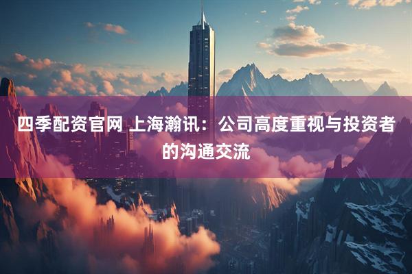 四季配资官网 上海瀚讯：公司高度重视与投资者的沟通交流