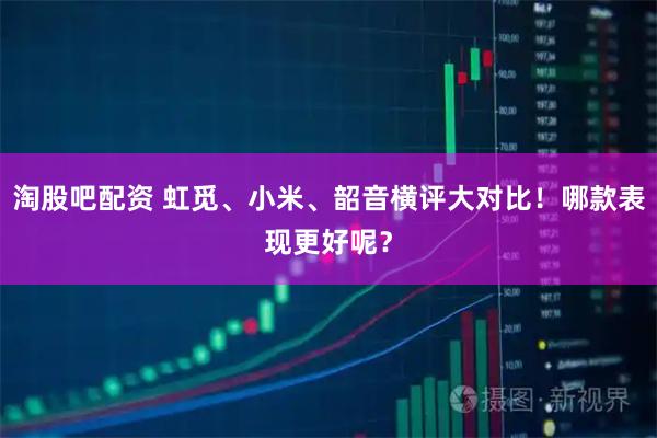 淘股吧配资 虹觅、小米、韶音横评大对比！哪款表现更好呢？