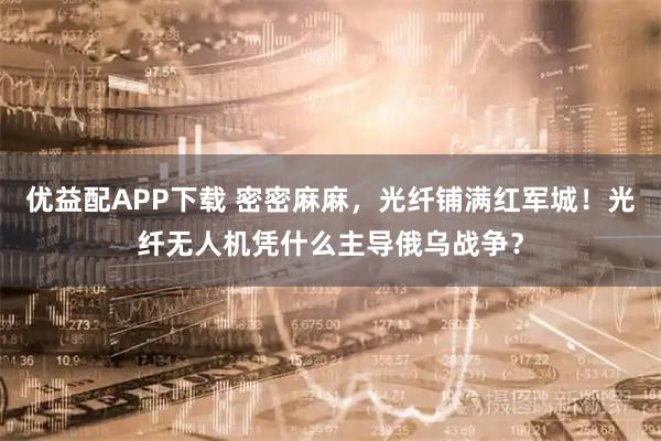 优益配APP下载 密密麻麻，光纤铺满红军城！光纤无人机凭什么主导俄乌战争？
