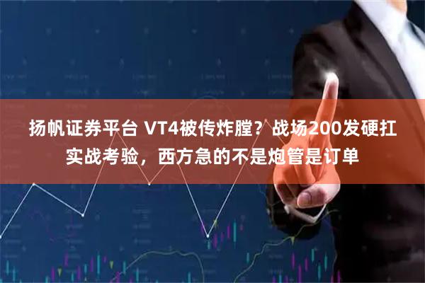 扬帆证券平台 VT4被传炸膛？战场200发硬扛实战考验，西方急的不是炮管是订单