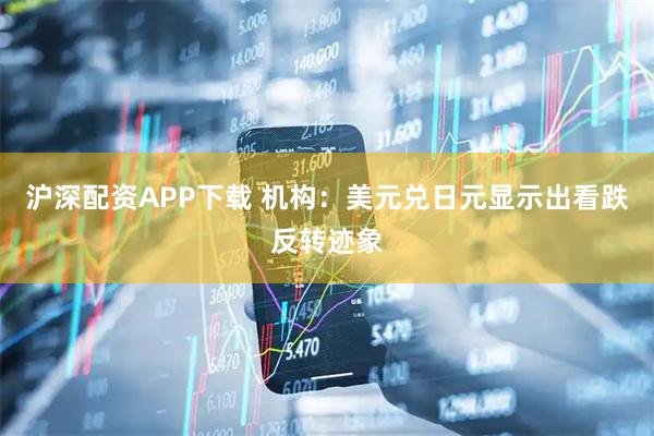 沪深配资APP下载 机构：美元兑日元显示出看跌反转迹象