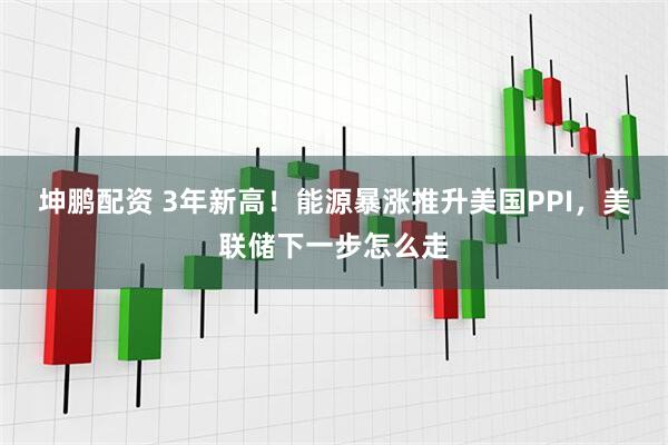 坤鹏配资 3年新高！能源暴涨推升美国PPI，美联储下一步怎么走