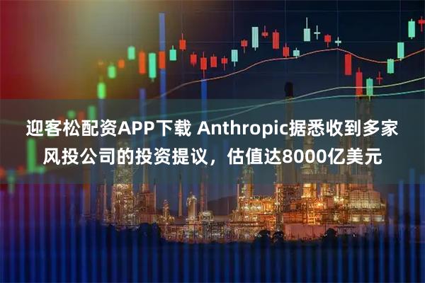迎客松配资APP下载 Anthropic据悉收到多家风投公司的投资提议，估值达8000亿美元