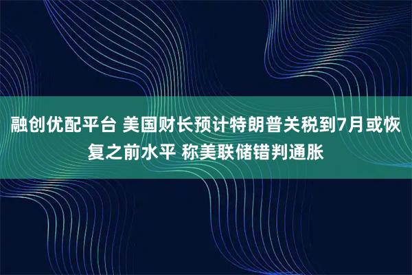 融创优配平台 美国财长预计特朗普关税到7月或恢复之前水平 称美联储错判通胀