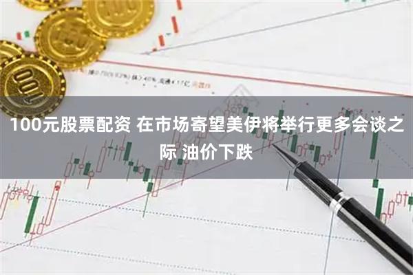 100元股票配资 在市场寄望美伊将举行更多会谈之际 油价下跌