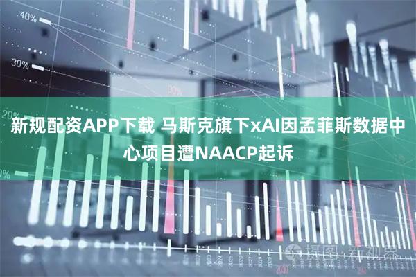 新规配资APP下载 马斯克旗下xAI因孟菲斯数据中心项目遭NAACP起诉