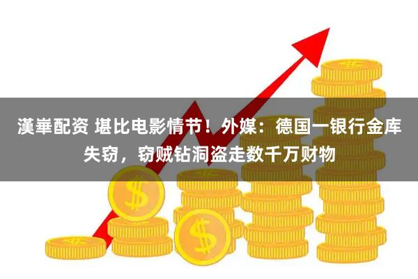 漢崋配资 堪比电影情节！外媒：德国一银行金库失窃，窃贼钻洞盗走数千万财物