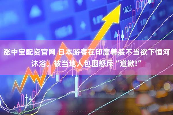 涨中宝配资官网 日本游客在印度着装不当欲下恒河沐浴，被当地人包围怒斥“道歉!”