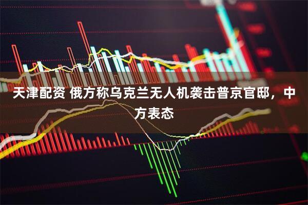 天津配资 俄方称乌克兰无人机袭击普京官邸，中方表态