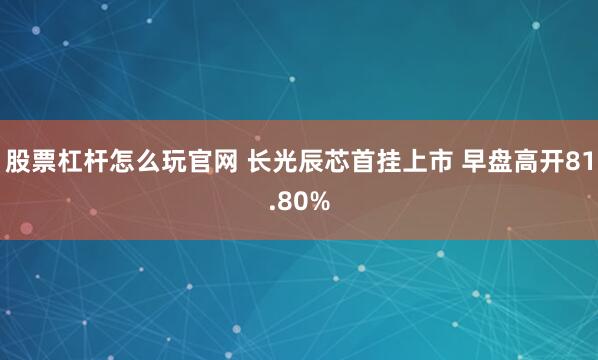 股票杠杆怎么玩官网 长光辰芯首挂上市 早盘高开81.80%