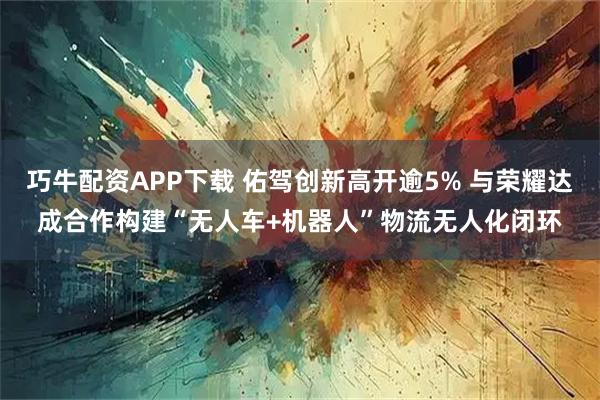 巧牛配资APP下载 佑驾创新高开逾5% 与荣耀达成合作构建“无人车+机器人”物流无人化闭环