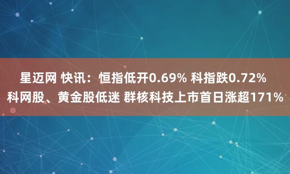 星迈网 快讯：恒指低开0.69% 科指跌0.72% 科网股、黄金股低迷 群核科技上市首日涨超171%