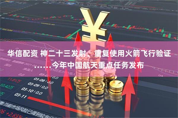 华信配资 神二十三发射、重复使用火箭飞行验证……今年中国航天重点任务发布