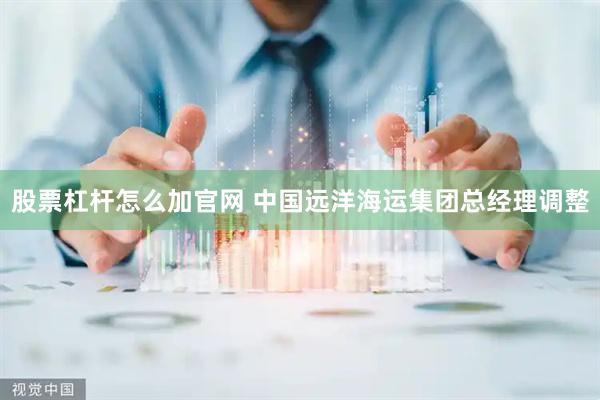 股票杠杆怎么加官网 中国远洋海运集团总经理调整