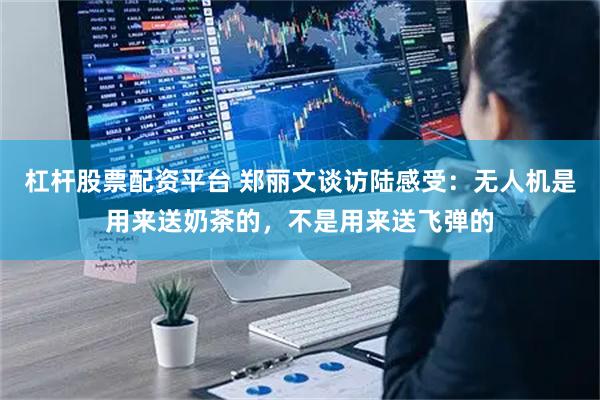 杠杆股票配资平台 郑丽文谈访陆感受：无人机是用来送奶茶的，不是用来送飞弹的