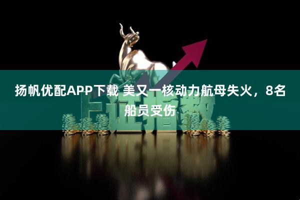 扬帆优配APP下载 美又一核动力航母失火，8名船员受伤