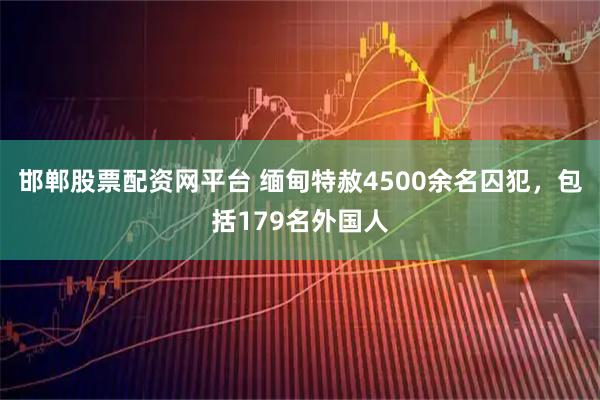 邯郸股票配资网平台 缅甸特赦4500余名囚犯，包括179名外国人