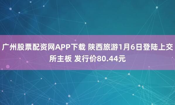 广州股票配资网APP下载 陕西旅游1月6日登陆上交所主板 发行价80.44元