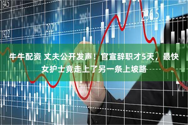 牛牛配资 丈夫公开发声！官宣辞职才5天，最快女护士竟走上了另一条上坡路