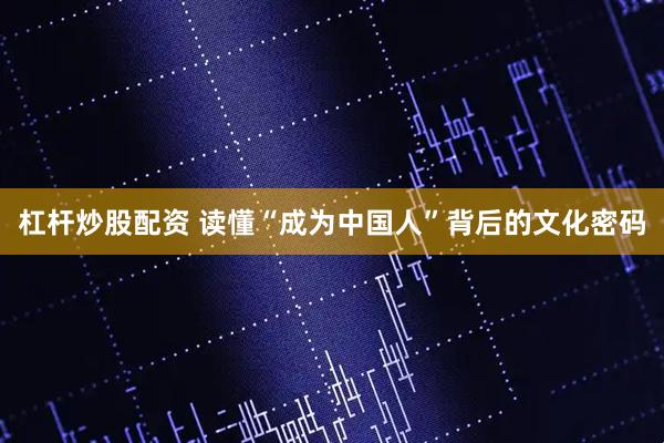 杠杆炒股配资 读懂“成为中国人”背后的文化密码