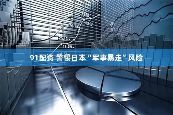 91配资 警惕日本“军事暴走”风险