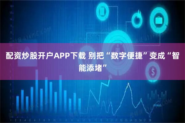 配资炒股开户APP下载 别把“数字便捷”变成“智能添堵”