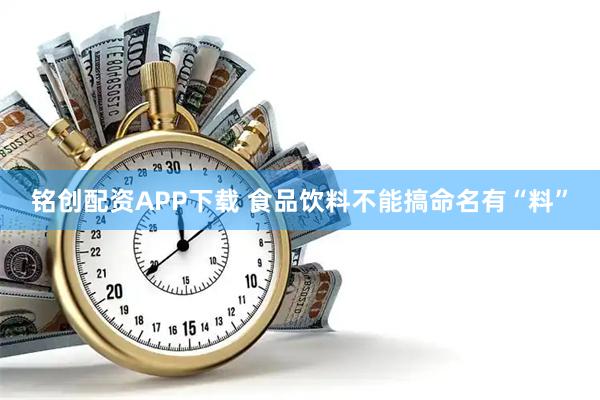 铭创配资APP下载 食品饮料不能搞命名有“料”