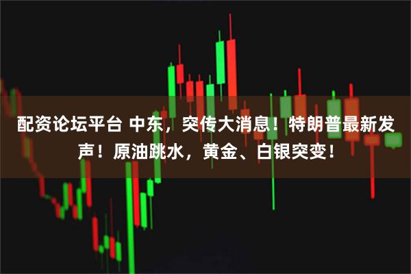 配资论坛平台 中东，突传大消息！特朗普最新发声！原油跳水，黄金、白银突变！