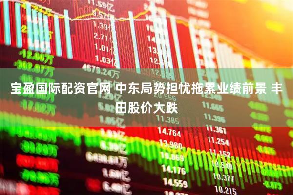 宝盈国际配资官网 中东局势担忧拖累业绩前景 丰田股价大跌