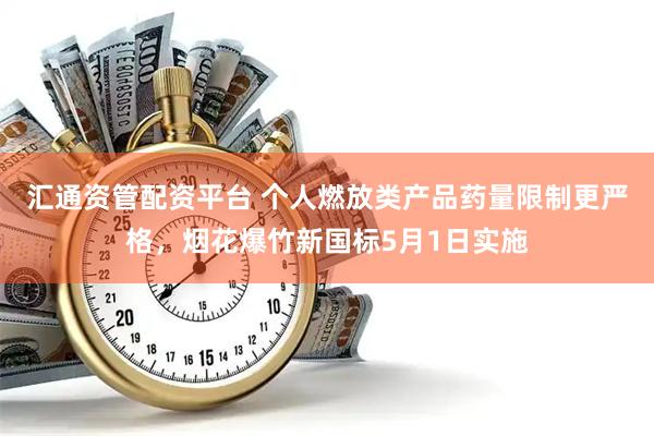 汇通资管配资平台 个人燃放类产品药量限制更严格，烟花爆竹新国标5月1日实施