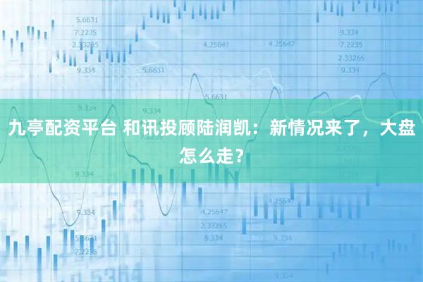 九亭配资平台 和讯投顾陆润凯：新情况来了，大盘怎么走？