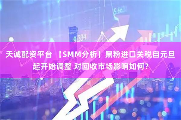 天诚配资平台 【SMM分析】黑粉进口关税自元旦起开始调整 对回收市场影响如何？