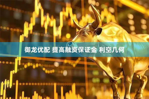 御龙优配 提高融资保证金 利空几何