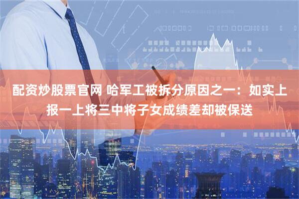 配资炒股票官网 哈军工被拆分原因之一：如实上报一上将三中将子女成绩差却被保送