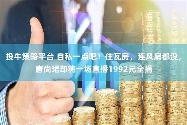投牛策略平台 自私一点吧！住瓦房，连风扇都没，唐尚珺却将一场直播1992元全捐