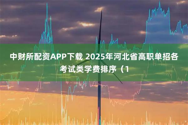 中财所配资APP下载 2025年河北省高职单招各考试类学费排序（1