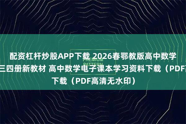 配资杠杆炒股APP下载 2026春鄂教版高中数学必修第一二三四册新教材 高中数学电子课本学习资料下载（PDF高清无水印）