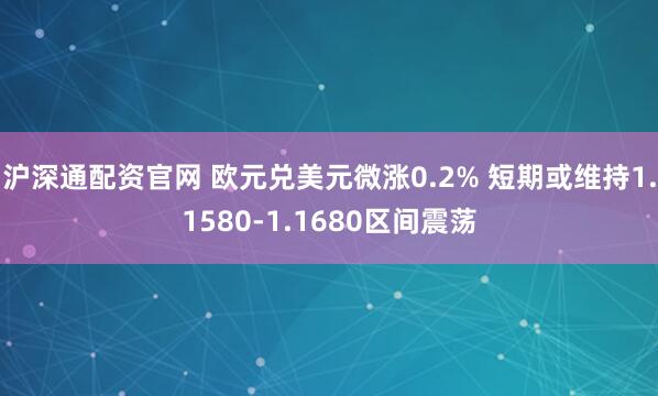 沪深通配资官网 欧元兑美元微涨0.2% 短期或维持1.1580-1.1680区间震荡