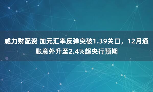 威力财配资 加元汇率反弹突破1.39关口，12月通胀意外升至2.4%超央行预期