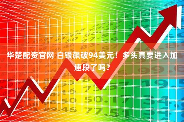 华楚配资官网 白银飙破94美元！多头真要进入加速段了吗？