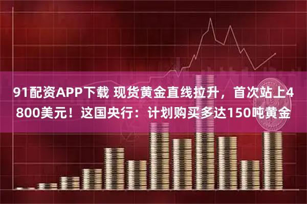 91配资APP下载 现货黄金直线拉升，首次站上4800美元！这国央行：计划购买多达150吨黄金